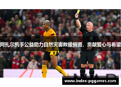 阿扎尔携手公益助力自然灾害救援捐资，贡献爱心与希望
