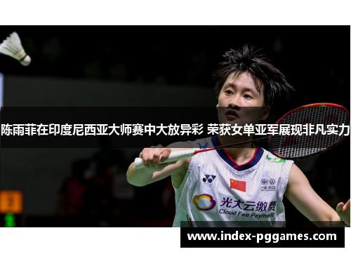 陈雨菲在印度尼西亚大师赛中大放异彩 荣获女单亚军展现非凡实力