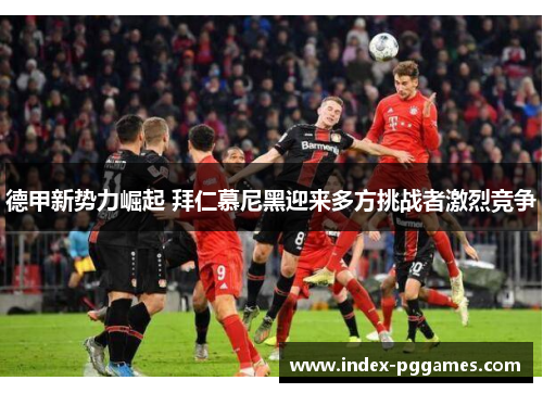 德甲新势力崛起 拜仁慕尼黑迎来多方挑战者激烈竞争
