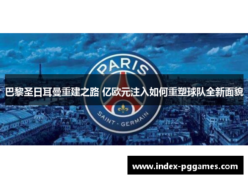 巴黎圣日耳曼重建之路 亿欧元注入如何重塑球队全新面貌