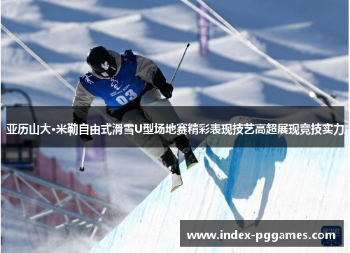 亚历山大·米勒自由式滑雪U型场地赛精彩表现技艺高超展现竞技实力