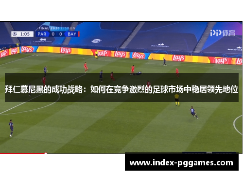 拜仁慕尼黑的成功战略：如何在竞争激烈的足球市场中稳居领先地位