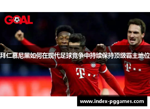 拜仁慕尼黑如何在现代足球竞争中持续保持顶级霸主地位