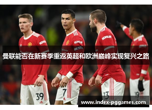 曼联能否在新赛季重返英超和欧洲巅峰实现复兴之路