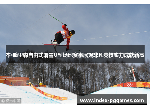 本·哈里森自由式滑雪U型场地赛事展现非凡竞技实力成就新高