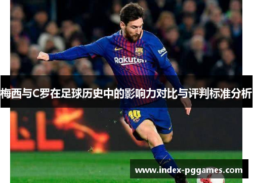 梅西与C罗在足球历史中的影响力对比与评判标准分析