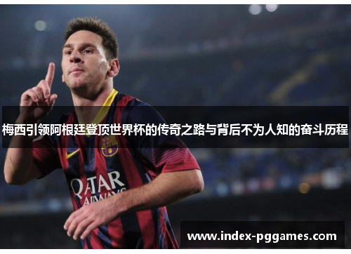 梅西引领阿根廷登顶世界杯的传奇之路与背后不为人知的奋斗历程