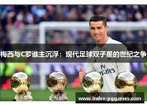梅西与C罗谁主沉浮：现代足球双子星的世纪之争