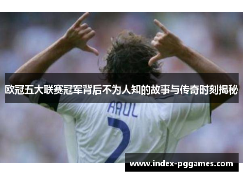 欧冠五大联赛冠军背后不为人知的故事与传奇时刻揭秘