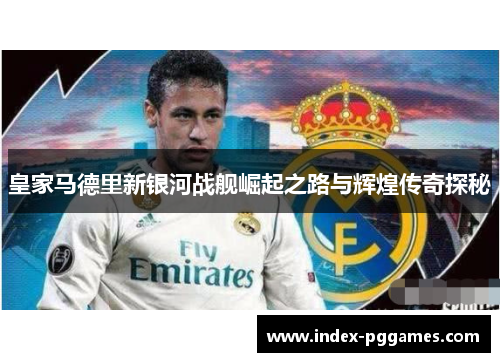 皇家马德里新银河战舰崛起之路与辉煌传奇探秘