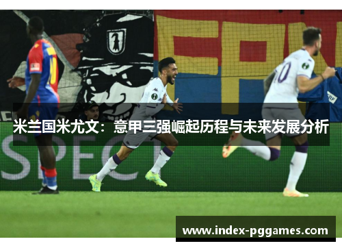米兰国米尤文：意甲三强崛起历程与未来发展分析