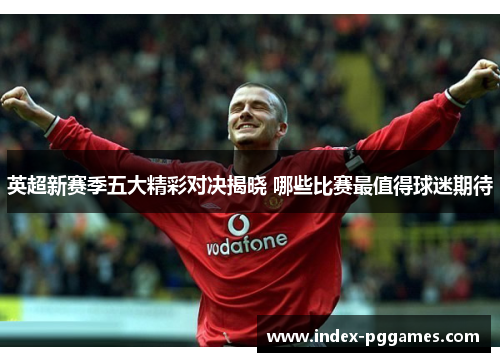 英超新赛季五大精彩对决揭晓 哪些比赛最值得球迷期待