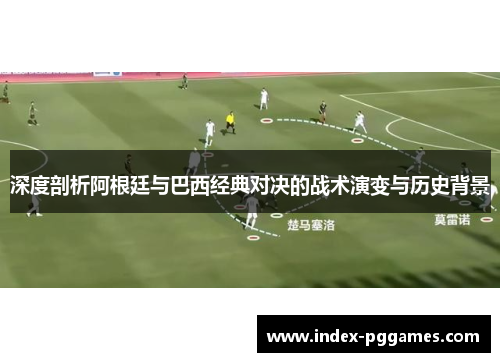 深度剖析阿根廷与巴西经典对决的战术演变与历史背景