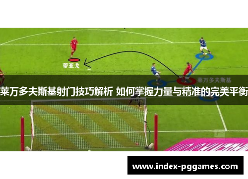 莱万多夫斯基射门技巧解析 如何掌握力量与精准的完美平衡