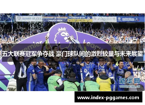五大联赛冠军争夺战 豪门球队间的激烈较量与未来展望