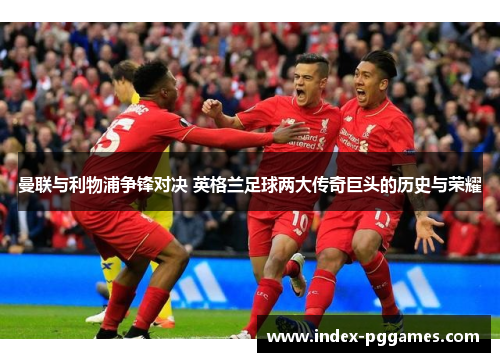 曼联与利物浦争锋对决 英格兰足球两大传奇巨头的历史与荣耀