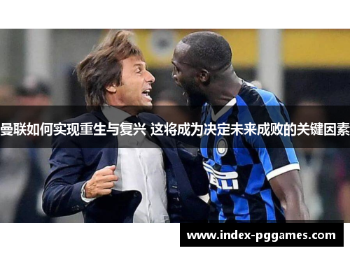曼联如何实现重生与复兴 这将成为决定未来成败的关键因素