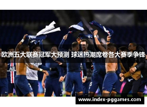 欧洲五大联赛冠军大预测 球迷热潮席卷各大赛季争锋