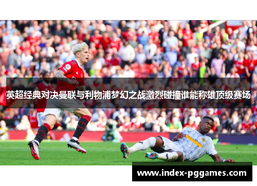 英超经典对决曼联与利物浦梦幻之战激烈碰撞谁能称雄顶级赛场
