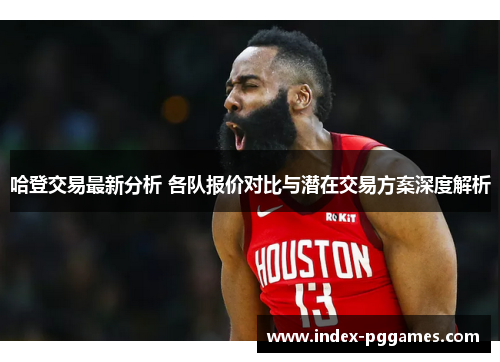 哈登交易最新分析 各队报价对比与潜在交易方案深度解析