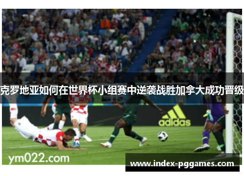 克罗地亚如何在世界杯小组赛中逆袭战胜加拿大成功晋级