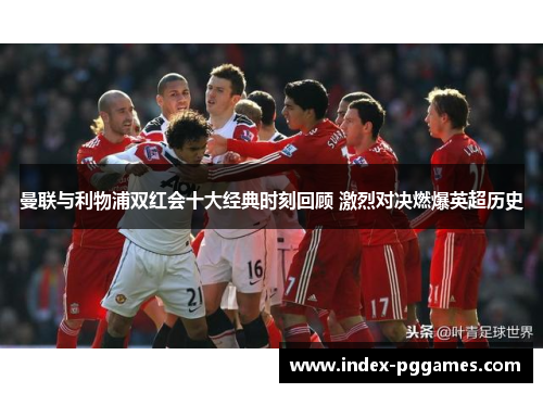 曼联与利物浦双红会十大经典时刻回顾 激烈对决燃爆英超历史