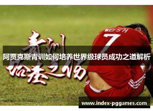 阿贾克斯青训如何培养世界级球员成功之道解析