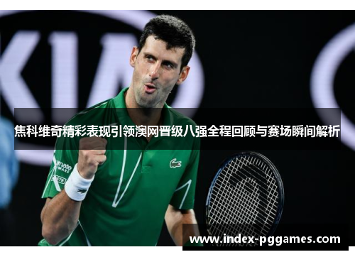 焦科维奇精彩表现引领澳网晋级八强全程回顾与赛场瞬间解析