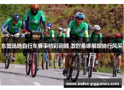 东盟场地自行车赛事精彩回顾 激烈角逐展现骑行风采