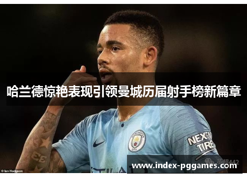 哈兰德惊艳表现引领曼城历届射手榜新篇章