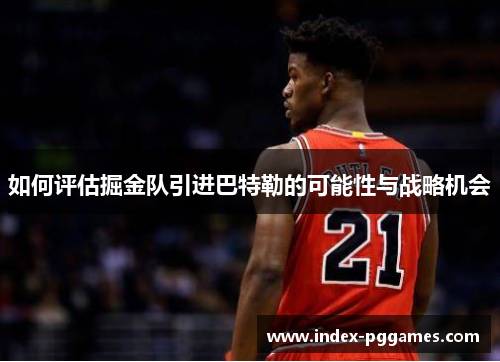 如何评估掘金队引进巴特勒的可能性与战略机会
