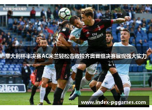 意大利杯半决赛AC米兰轻松击败拉齐奥晋级决赛展现强大实力