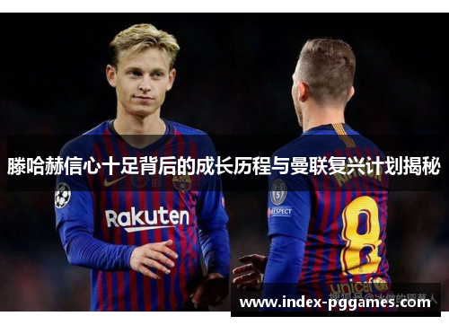 滕哈赫信心十足背后的成长历程与曼联复兴计划揭秘
