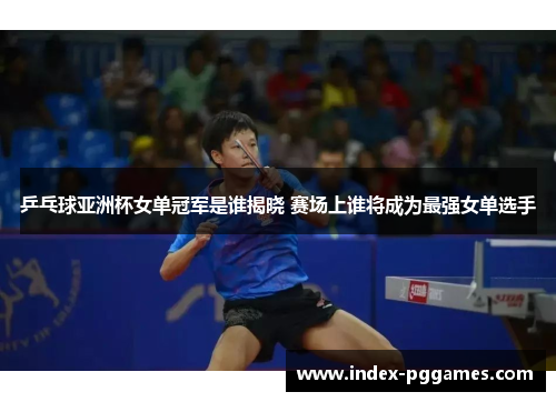 乒乓球亚洲杯女单冠军是谁揭晓 赛场上谁将成为最强女单选手