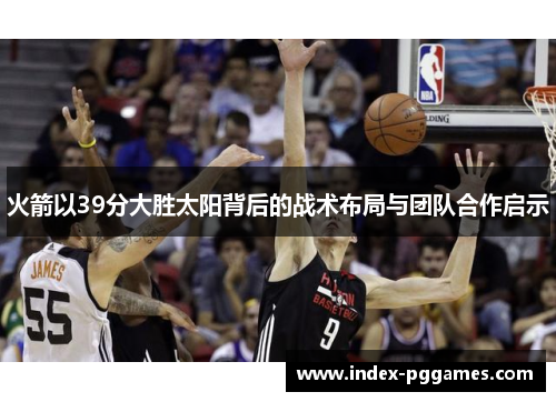 火箭以39分大胜太阳背后的战术布局与团队合作启示