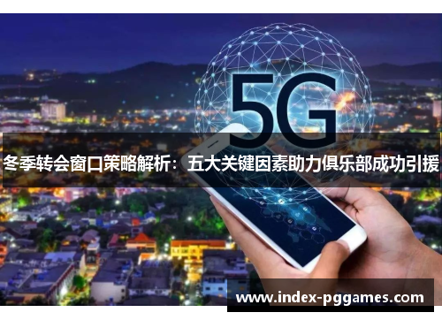 冬季转会窗口策略解析：五大关键因素助力俱乐部成功引援