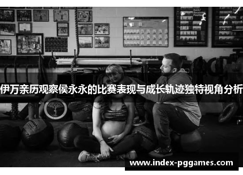 伊万亲历观察侯永永的比赛表现与成长轨迹独特视角分析