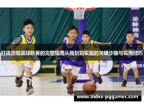 打造顶级篮球联赛的完整指南从规划到实施的关键步骤与实用技巧
