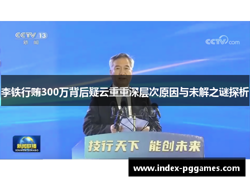 李铁行贿300万背后疑云重重深层次原因与未解之谜探析