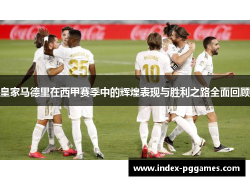 皇家马德里在西甲赛季中的辉煌表现与胜利之路全面回顾