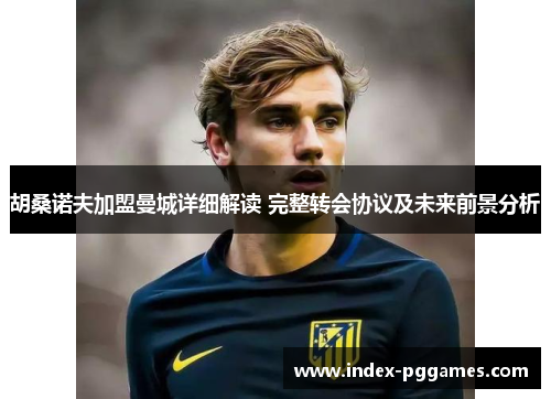 胡桑诺夫加盟曼城详细解读 完整转会协议及未来前景分析