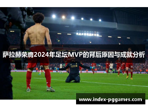 萨拉赫荣膺2024年足坛MVP的背后原因与成就分析
