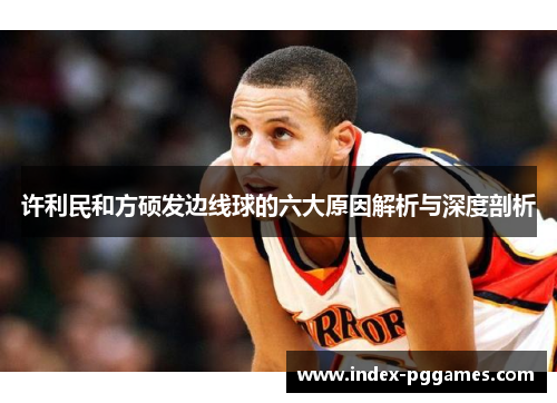 许利民和方硕发边线球的六大原因解析与深度剖析