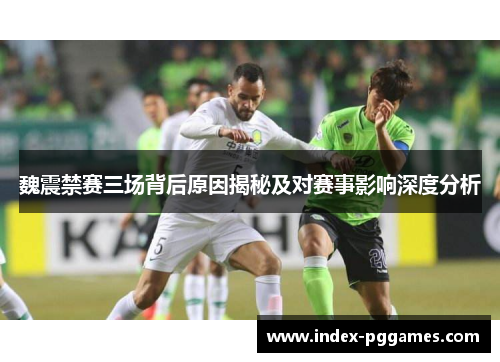 魏震禁赛三场背后原因揭秘及对赛事影响深度分析