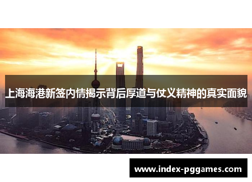 上海海港新签内情揭示背后厚道与仗义精神的真实面貌