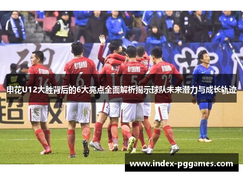 申花U12大胜背后的6大亮点全面解析揭示球队未来潜力与成长轨迹
