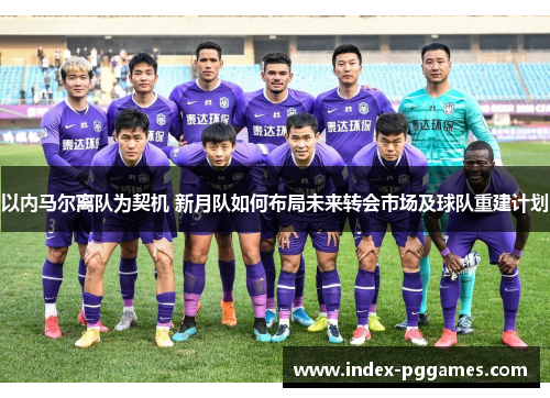 以内马尔离队为契机 新月队如何布局未来转会市场及球队重建计划