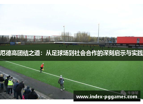 厄德高团结之道：从足球场到社会合作的深刻启示与实践