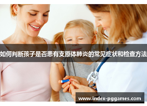 如何判断孩子是否患有支原体肺炎的常见症状和检查方法