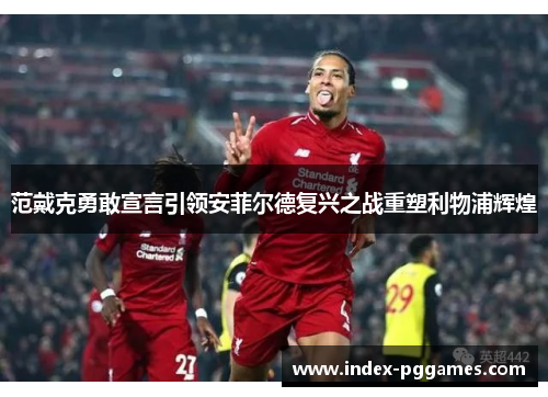 范戴克勇敢宣言引领安菲尔德复兴之战重塑利物浦辉煌
